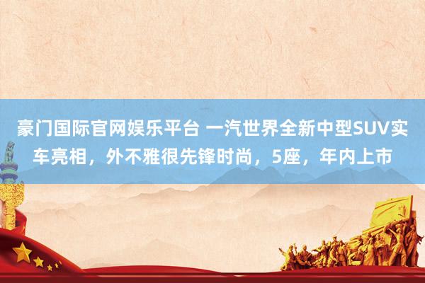 豪门国际官网娱乐平台 一汽世界全新中型SUV实车亮相，外不雅很先锋时尚，5座，年内上市