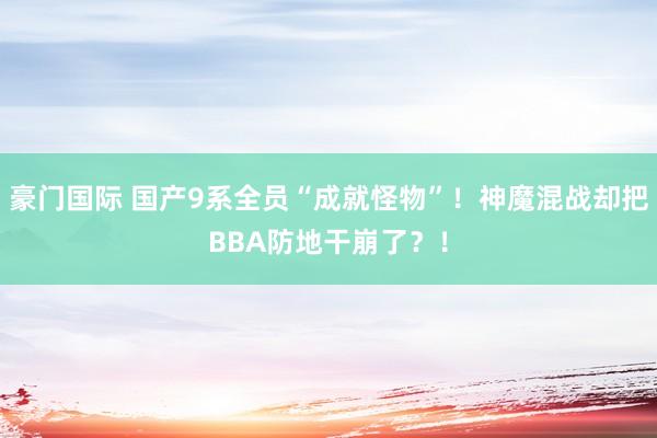 豪门国际 国产9系全员“成就怪物”！神魔混战却把BBA防地干崩了？！