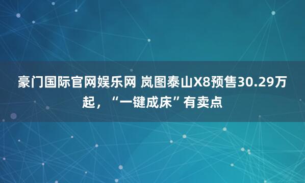 豪门国际官网娱乐网 岚图泰山X8预售30.29万起，“一键成床”有卖点