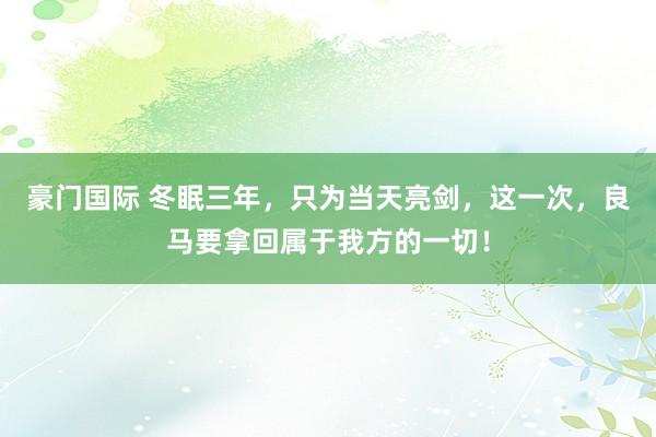 豪门国际 冬眠三年，只为当天亮剑，这一次，良马要拿回属于我方的一切！