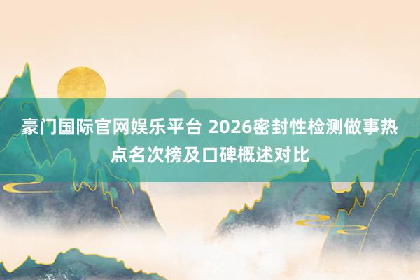 豪门国际官网娱乐平台 2026密封性检测做事热点名次榜及口碑概述对比