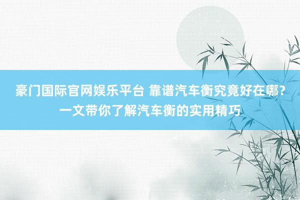 豪门国际官网娱乐平台 靠谱汽车衡究竟好在哪？一文带你了解汽车衡的实用精巧