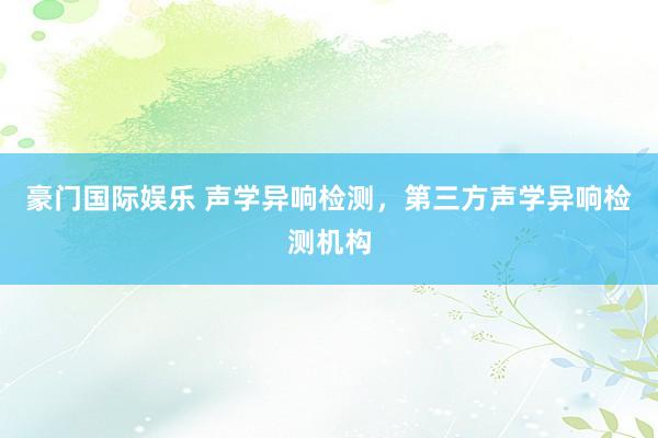 豪门国际娱乐 声学异响检测，第三方声学异响检测机构