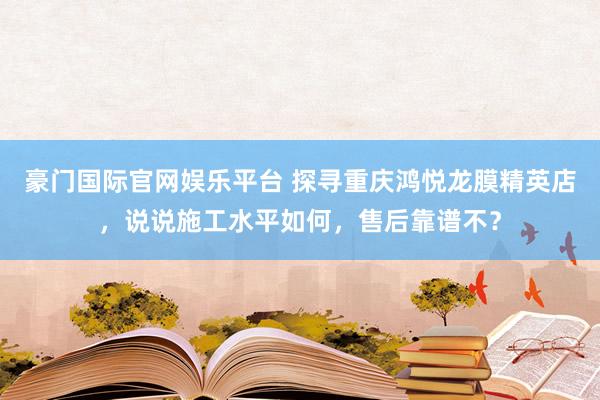 豪门国际官网娱乐平台 探寻重庆鸿悦龙膜精英店，说说施工水平如何，售后靠谱不？