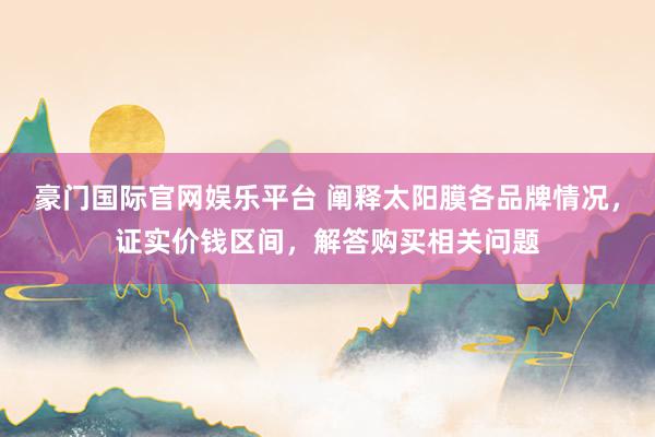 豪门国际官网娱乐平台 阐释太阳膜各品牌情况，证实价钱区间，解答购买相关问题