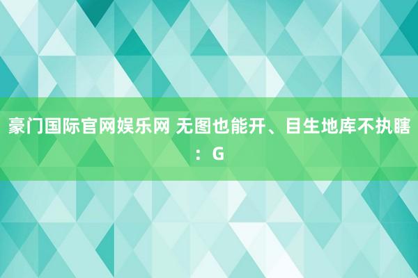 豪门国际官网娱乐网 无图也能开、目生地库不执瞎：G