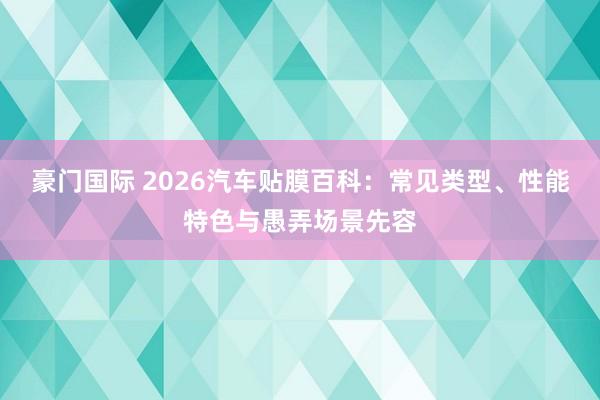 豪门国际 2026汽车贴膜百科：常见类型、性能特色与愚弄场景先容