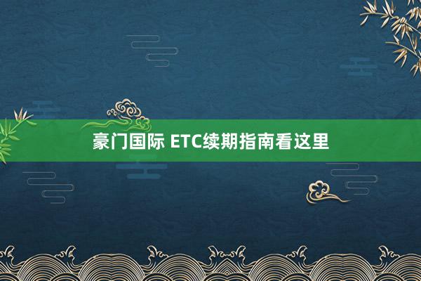 豪门国际 ETC续期指南看这里