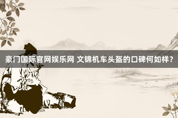 豪门国际官网娱乐网 文锦机车头盔的口碑何如样？