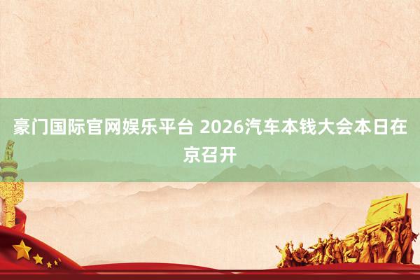 豪门国际官网娱乐平台 2026汽车本钱大会本日在京召开