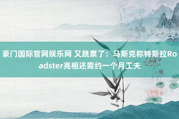 豪门国际官网娱乐网 又跳票了：马斯克称特斯拉Roadster亮相还需约一个月工夫
