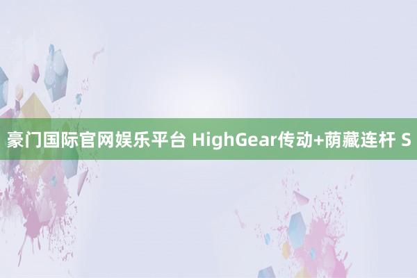 豪门国际官网娱乐平台 HighGear传动+荫藏连杆 S