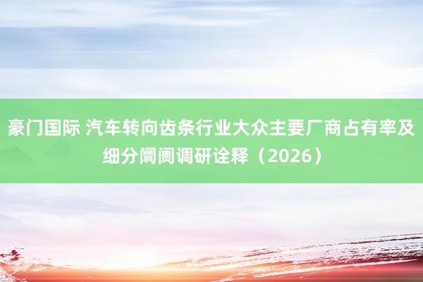 豪门国际 汽车转向齿条行业大众主要厂商占有率及细分阛阓调研诠释（2026）