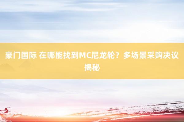 豪门国际 在哪能找到MC尼龙轮？多场景采购决议揭秘