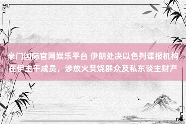 豪门国际官网娱乐平台 伊朗处决以色列谍报机构在伊主干成员，涉放火焚烧群众及私东谈主财产