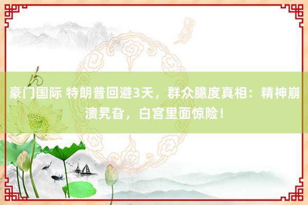 豪门国际 特朗普回避3天，群众臆度真相：精神崩溃旯旮，白宫里面惊险！