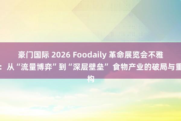 豪门国际 2026 Foodaily 革命展览会不雅察：从“流量博弈”到“深层壁垒” 食物产业的破局与重构