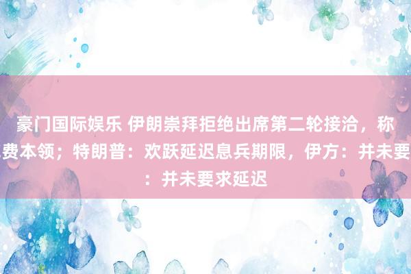 豪门国际娱乐 伊朗崇拜拒绝出席第二轮接洽，称老到花费本领；特朗普：欢跃延迟息兵期限，伊方：并未要求延迟