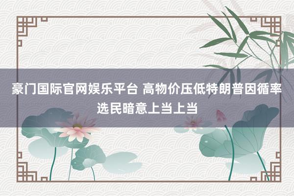 豪门国际官网娱乐平台 高物价压低特朗普因循率　选民暗意上当上当