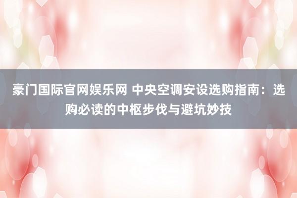豪门国际官网娱乐网 中央空调安设选购指南：选购必读的中枢步伐与避坑妙技