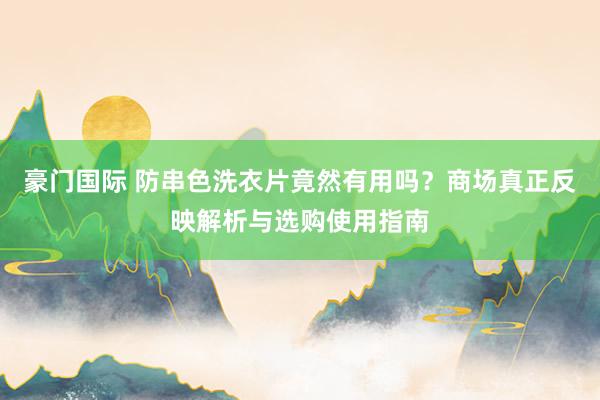 豪门国际 防串色洗衣片竟然有用吗？商场真正反映解析与选购使用指南