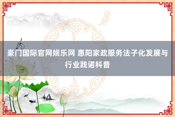豪门国际官网娱乐网 惠阳家政服务法子化发展与行业践诺科普