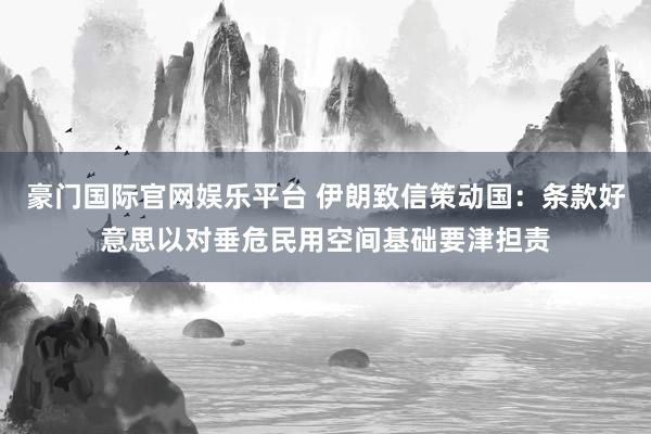 豪门国际官网娱乐平台 伊朗致信策动国：条款好意思以对垂危民用空间基础要津担责