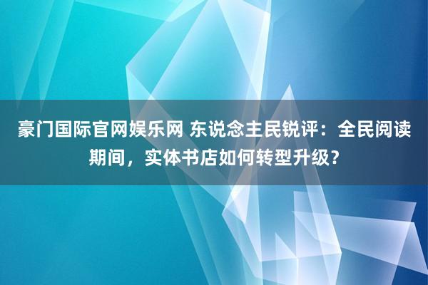 豪门国际官网娱乐网 东说念主民锐评：全民阅读期间，实体书店如何转型升级？