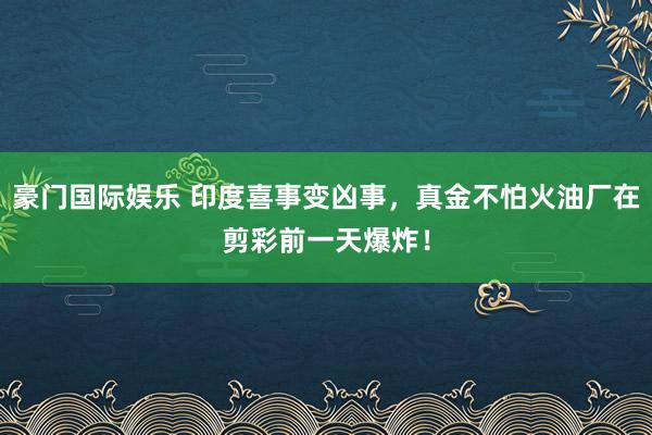 豪门国际娱乐 印度喜事变凶事，真金不怕火油厂在剪彩前一天爆炸！