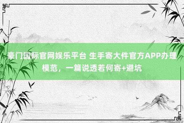 豪门国际官网娱乐平台 生手寄大件官方APP办理模范，一篇说透若何寄+避坑