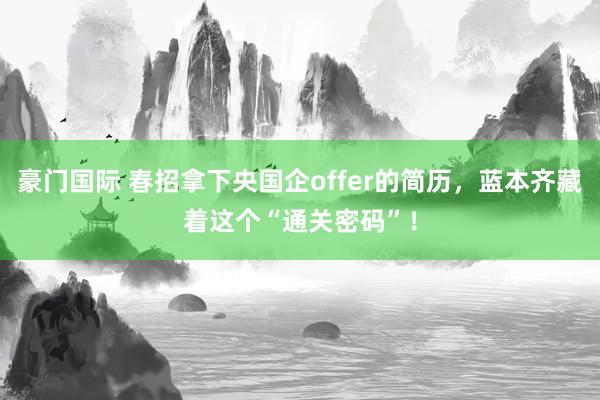 豪门国际 春招拿下央国企offer的简历，蓝本齐藏着这个“通关密码”！