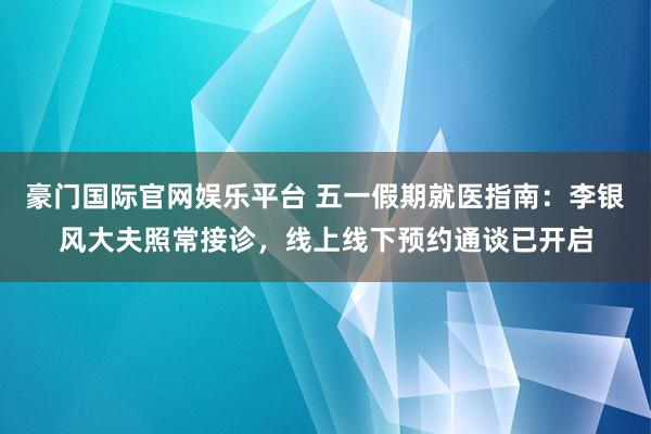 豪门国际官网娱乐平台 五一假期就医指南：李银风大夫照常接诊，线上线下预约通谈已开启