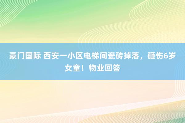 豪门国际 西安一小区电梯间瓷砖掉落，砸伤6岁女童！物业回答