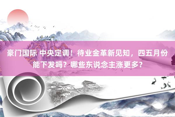 豪门国际 中央定调！待业金革新见知，四五月份能下发吗？哪些东说念主涨更多？