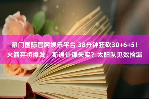 豪门国际官网娱乐平台 38分钟狂砍30+6+5！火箭弃将爆发，斯通计谋失实？太阳队见效捡漏