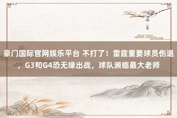 豪门国际官网娱乐平台 不打了！雷霆重要球员伤退，G3和G4恐无缘出战，球队濒临最大老师