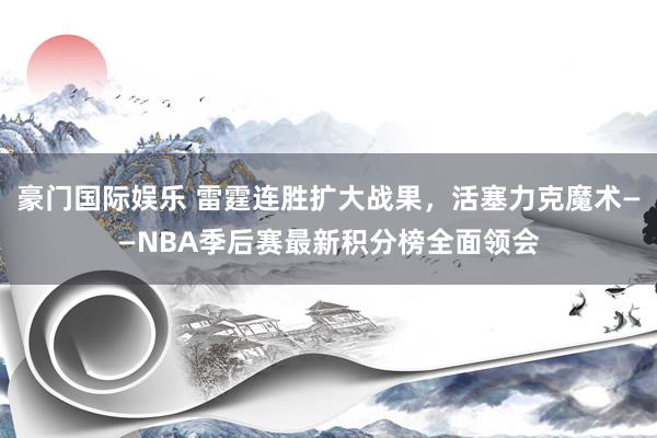 豪门国际娱乐 雷霆连胜扩大战果，活塞力克魔术——NBA季后赛最新积分榜全面领会