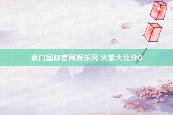 豪门国际官网娱乐网 火箭大比分0