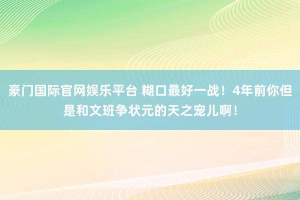 豪门国际官网娱乐平台 糊口最好一战！4年前你但是和文班争状元的天之宠儿啊！