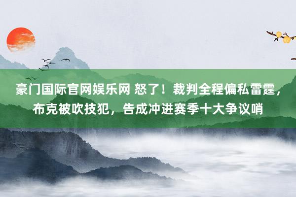 豪门国际官网娱乐网 怒了！裁判全程偏私雷霆，布克被吹技犯，告成冲进赛季十大争议哨