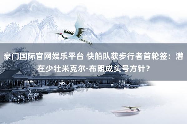 豪门国际官网娱乐平台 快船队获步行者首轮签：潜在少壮米克尔·布朗成头号方针？