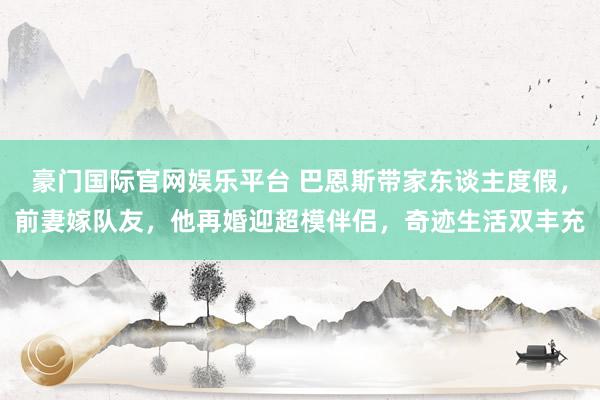 豪门国际官网娱乐平台 巴恩斯带家东谈主度假，前妻嫁队友，他再婚迎超模伴侣，奇迹生活双丰充