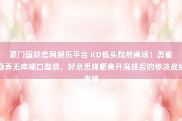 豪门国际官网娱乐平台 KD低头黯然离场！勇蜜簸弄无库糊口黯澹，好意思媒晒离开枭雄后的惨淡战绩