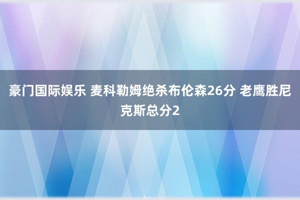 豪门国际娱乐 麦科勒姆绝杀布伦森26分 老鹰胜尼克斯总分2