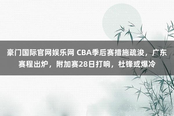 豪门国际官网娱乐网 CBA季后赛措施疏浚，广东赛程出炉，附加赛28日打响，杜锋或爆冷