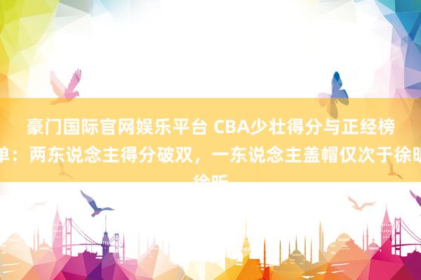 豪门国际官网娱乐平台 CBA少壮得分与正经榜单：两东说念主得分破双，一东说念主盖帽仅次于徐昕