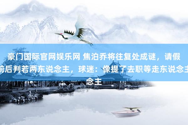 豪门国际官网娱乐网 焦泊乔将往复处成谜，请假前后判若两东说念主，球迷：像提了去职等走东说念主