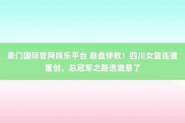 豪门国际官网娱乐平台 崩盘惨败！四川女篮连遭重创，总冠军之路透澈悬了