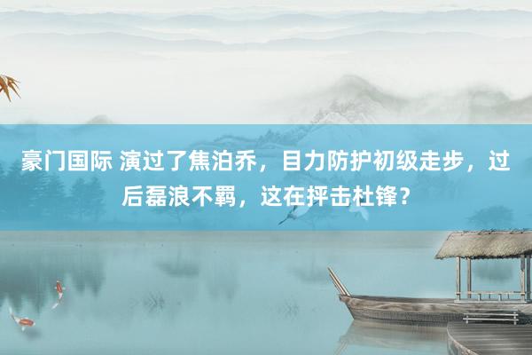 豪门国际 演过了焦泊乔，目力防护初级走步，过后磊浪不羁，这在抨击杜锋？