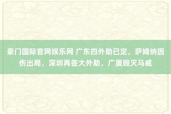 豪门国际官网娱乐网 广东四外助已定，萨姆纳因伤出局，深圳再签大外助，广厦毁灭马威
